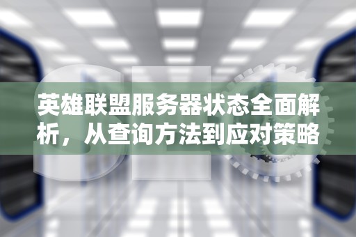 英雄联盟服务器状态全面解析，从查询方法到应对策略，lol服务器状态查询