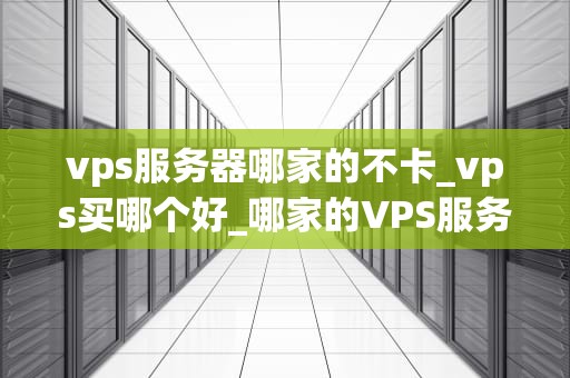 vps服务器哪家的不卡_vps买哪个好_哪家的VPS服务器不卡？——全面比较与分析