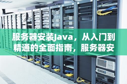 服务器安装Java，从入门到精通的全面指南，服务器安装Java环境