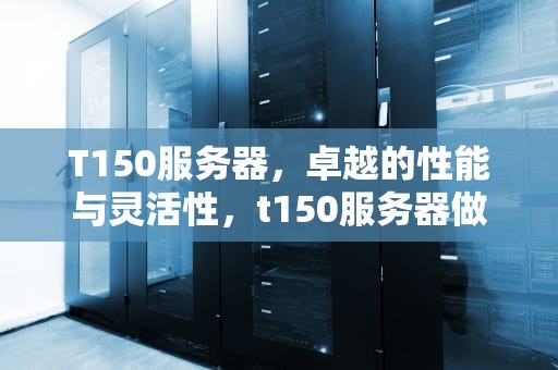 T150服务器，卓越的性能与灵活性，t150服务器做raid