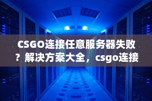 CSGO连接任意服务器失败？解决方案大全，csgo连接任意服务器失败网吧