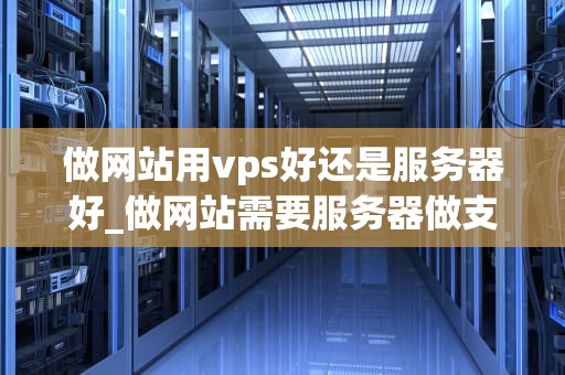 做网站用vps好还是服务器好_做网站需要服务器做支撑吗?_VPS与服务器：选择最适合你的网站托管方案
