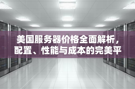 美国服务器价格全面解析，配置、性能与成本的完美平衡，美国服务器价格多少