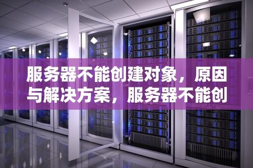 服务器不能创建对象，原因与解决方案，服务器不能创建对象怎么解决