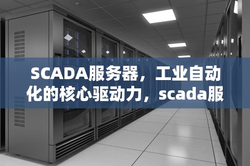 SCADA服务器，工业自动化的核心驱动力，scada服务器是什么