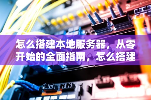 怎么搭建本地服务器，从零开始的全面指南，怎么搭建本地服务器