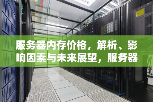 服务器内存价格，解析、影响因素与未来展望，服务器内存价格走势