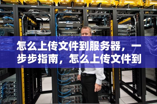 怎么上传文件到服务器，一步步指南，怎么上传文件到服务器上