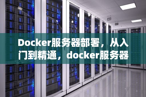 Docker服务器部署，从入门到精通，docker服务器部署myaql链接后端