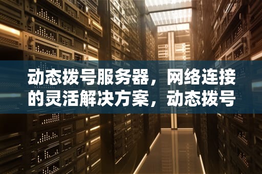 动态拨号服务器，网络连接的灵活解决方案，动态拨号服务器购买