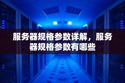 服务器规格参数详解，服务器规格参数有哪些