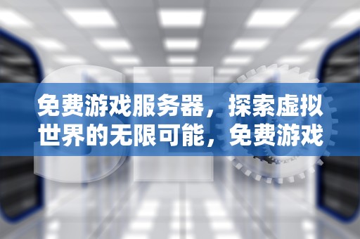 免费游戏服务器，探索虚拟世界的无限可能，免费游戏服务器永久使用