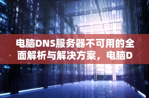 电脑DNS服务器不可用的全面解析与解决方案，电脑DNS服务器不可用什么意思
