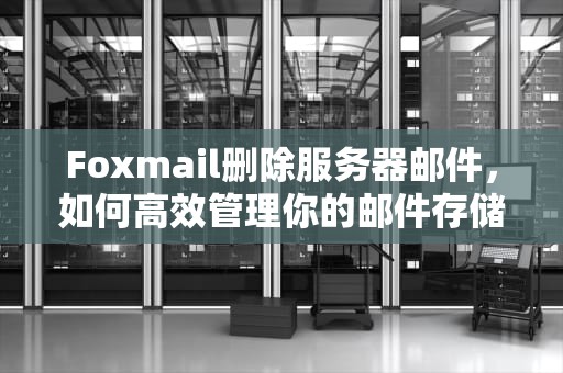 Foxmail删除服务器邮件，如何高效管理你的邮件存储空间，foxmail删除服务器邮件 本地也没了