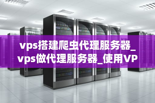 vps搭建爬虫代理服务器_vps做代理服务器_使用VPS搭建爬虫代理服务器的全面指南