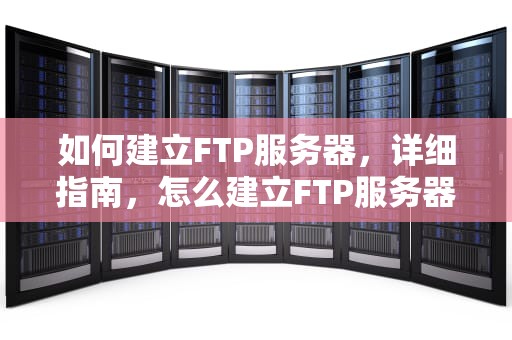 如何建立FTP服务器，详细指南，怎么建立FTP服务器