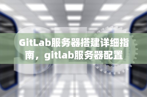 GitLab服务器搭建详细指南，gitlab服务器配置