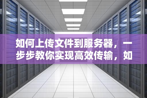 如何上传文件到服务器，一步步教你实现高效传输，如何上传文件到服务器ssh