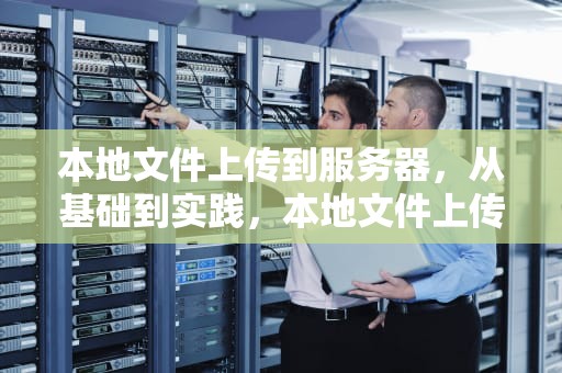 本地文件上传到服务器，从基础到实践，本地文件上传到服务器 命令