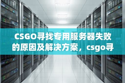 CSGO寻找专用服务器失败的原因及解决方案，csgo寻找专用服务器失败是什么意思