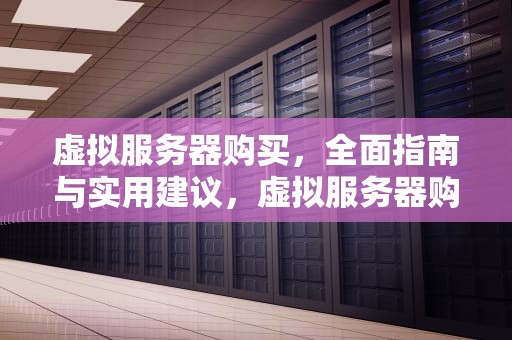 虚拟服务器购买，全面指南与实用建议，虚拟服务器购买网站