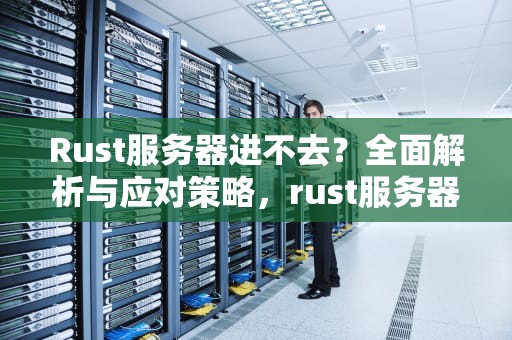 Rust服务器进不去？全面解析与应对策略，rust服务器进不去断开连接