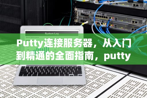 Putty连接服务器，从入门到精通的全面指南，putty连接服务器network error