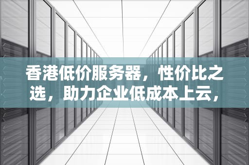 香港低价服务器，性价比之选，助力企业低成本上云，香港低价服务器有哪些