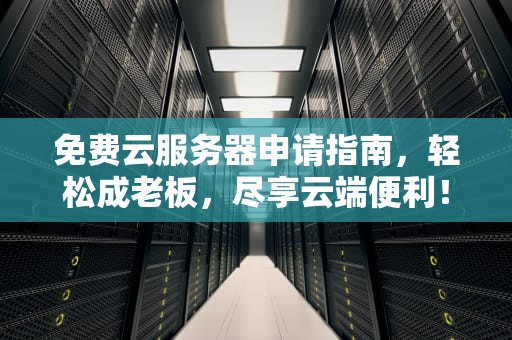 免费云服务器申请指南，轻松成老板，尽享云端便利！，免费云服务器申请流程
