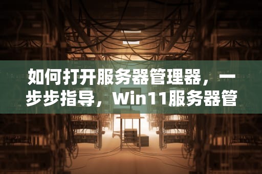如何打开服务器管理器，一步步指导，Win11服务器管理器怎么打开
