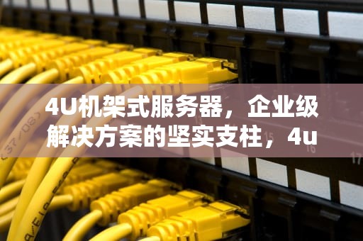 4U机架式服务器，企业级解决方案的坚实支柱，4u机架式服务器尺寸