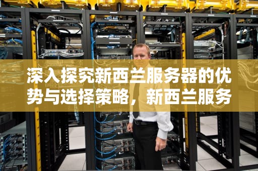 深入探究新西兰服务器的优势与选择策略，新西兰服务器节点