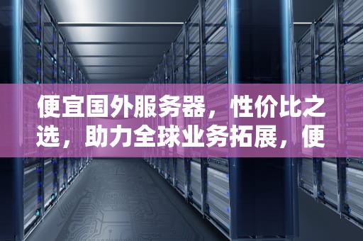 便宜国外服务器，性价比之选，助力全球业务拓展，便宜国外服务器推荐