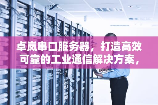 卓岚串口服务器，打造高效可靠的工业通信解决方案，卓岚串口服务器如何配置