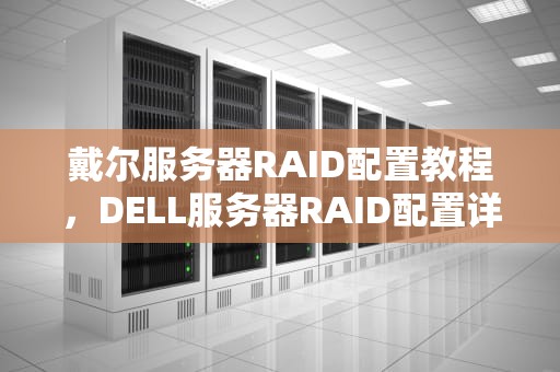 戴尔服务器RAID配置教程，DELL服务器RAID配置详细教程