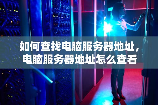 如何查找电脑服务器地址，电脑服务器地址怎么查看