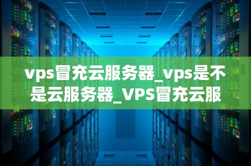 vps冒充云服务器_vps是不是云服务器_VPS冒充云服务器：技术、风险与防范