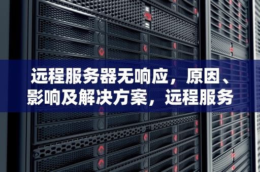 远程服务器无响应，原因、影响及解决方案，远程服务器无响应,请联系你的