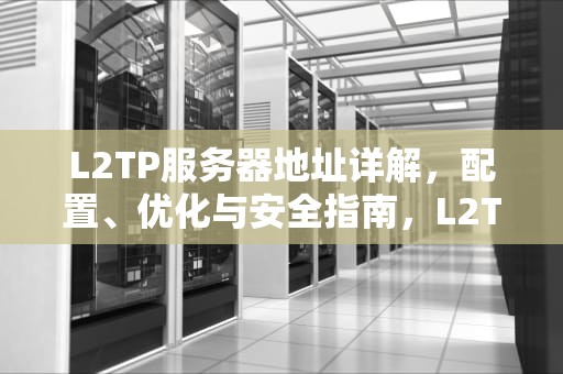 L2TP服务器地址详解，配置、优化与安全指南，L2TP服务器地址账号密码