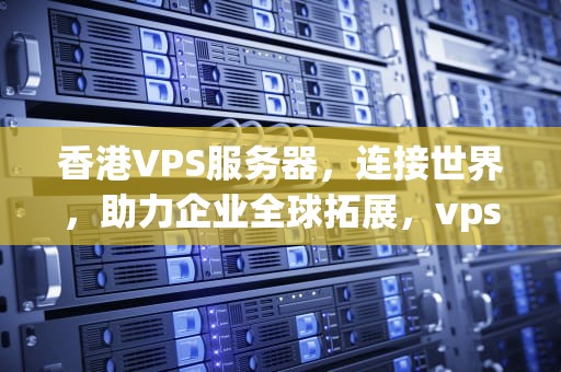 香港VPS服务器，连接世界，助力企业全球拓展，vps香港vps