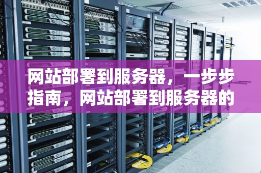网站部署到服务器，一步步指南，网站部署到服务器的步骤