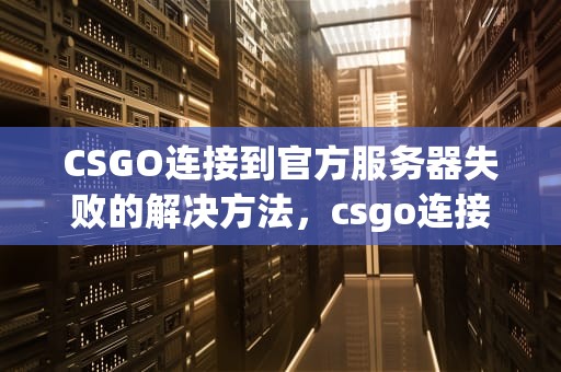 CSGO连接到官方服务器失败的解决方法，csgo连接到官方服务器失败是什么意思