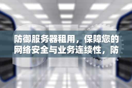 防御服务器租用，保障您的网络安全与业务连续性，防御服务器租用多少钱