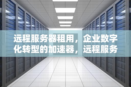 远程服务器租用，企业数字化转型的加速器，远程服务器租用多少钱