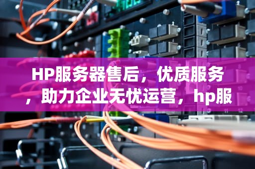 HP服务器售后，优质服务，助力企业无忧运营，hp服务器售后服务电话
