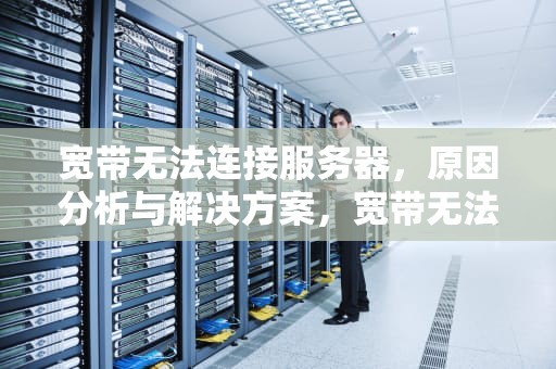 宽带无法连接服务器，原因分析与解决方案，宽带无法连接服务器678什么问题