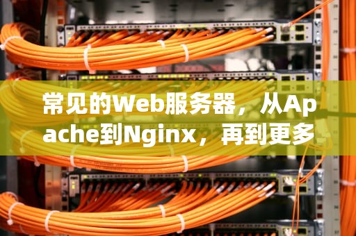 常见的Web服务器，从Apache到Nginx，再到更多，常见的Web服务器有
