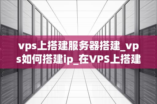 vps上搭建服务器搭建_vps如何搭建ip_在VPS上搭建服务器的全面指南