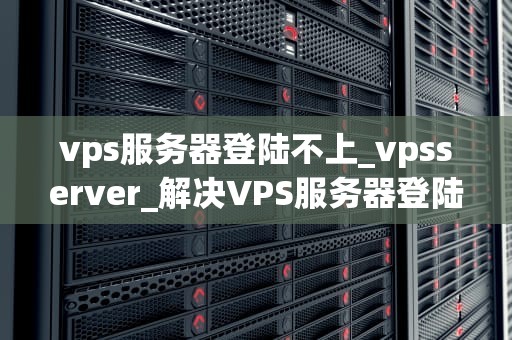 vps服务器登陆不上_vpsserver_解决VPS服务器登陆不上的问题