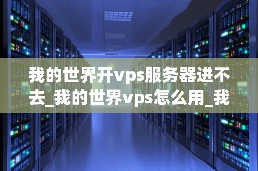 我的世界开vps服务器进不去_我的世界vps怎么用_我的世界开vps服务器进不去的解决方法